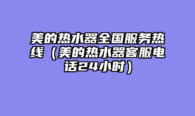 美的热水器全国服务热线（美的热水器客服电话24小时）