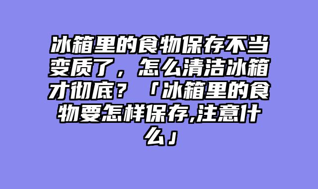 冰箱里的食物保存不当变质了，怎么清洁冰箱才彻底？「冰箱里的食物要怎样保存,注意什么」