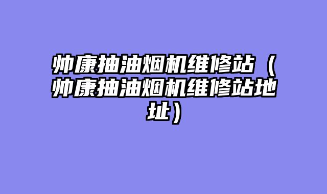 帅康抽油烟机维修站（帅康抽油烟机维修站地址）