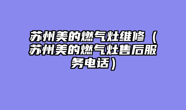 苏州美的燃气灶维修（苏州美的燃气灶售后服务电话）