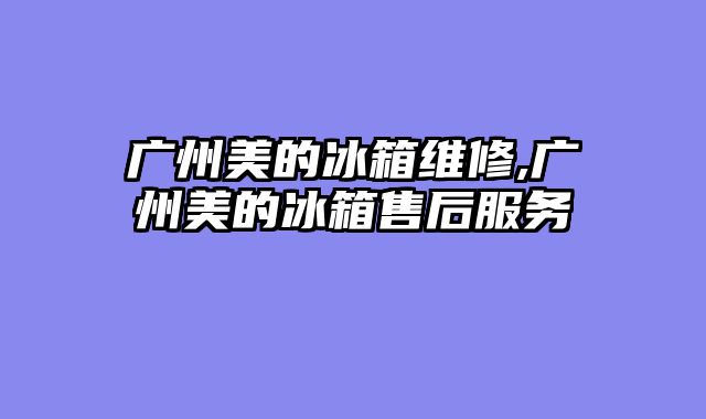 广州美的冰箱维修,广州美的冰箱售后服务