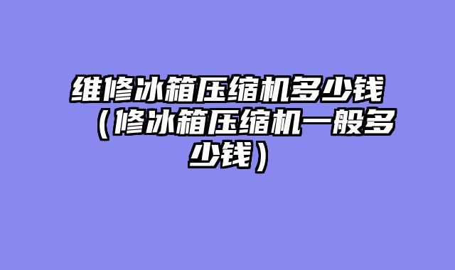 维修冰箱压缩机多少钱（修冰箱压缩机一般多少钱）