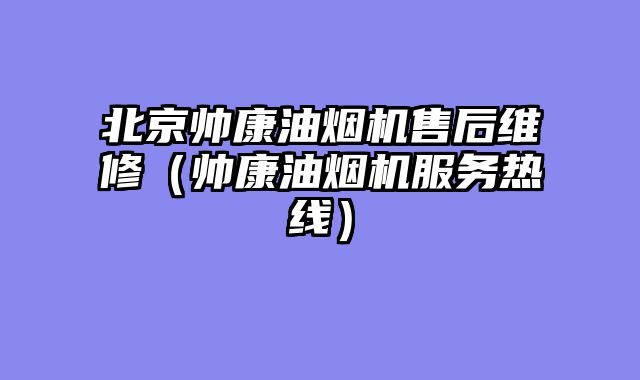 北京帅康油烟机售后维修（帅康油烟机服务热线）