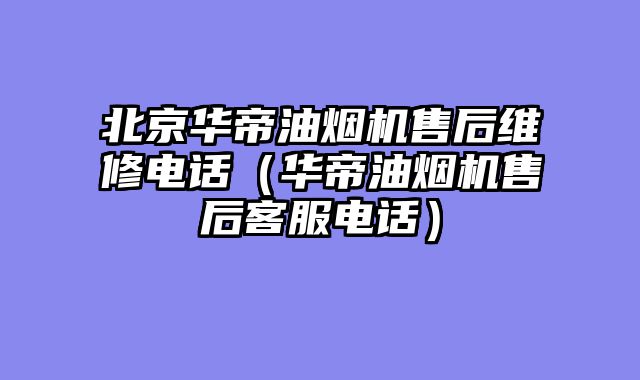 北京华帝油烟机售后维修电话（华帝油烟机售后客服电话）