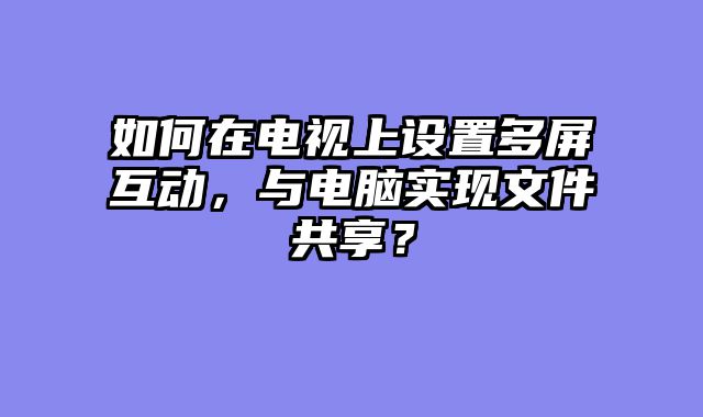 如何在电视上设置多屏互动，与电脑实现文件共享？