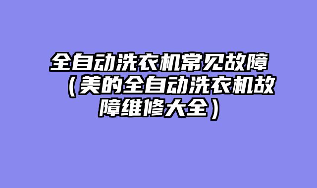 全自动洗衣机常见故障（美的全自动洗衣机故障维修大全）