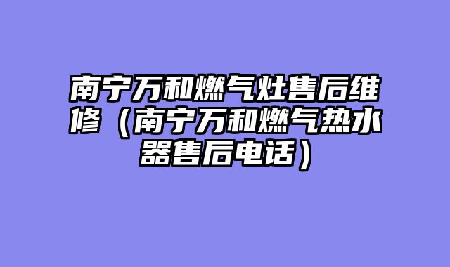 南宁万和燃气灶售后维修（南宁万和燃气热水器售后电话）