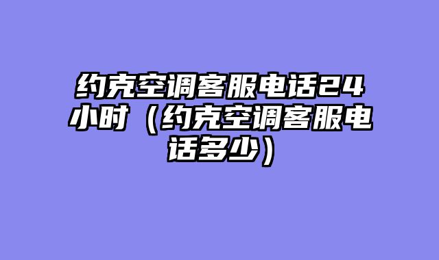 约克空调客服电话24小时（约克空调客服电话多少）