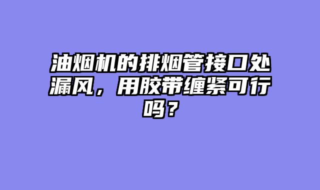油烟机的排烟管接口处漏风，用胶带缠紧可行吗？