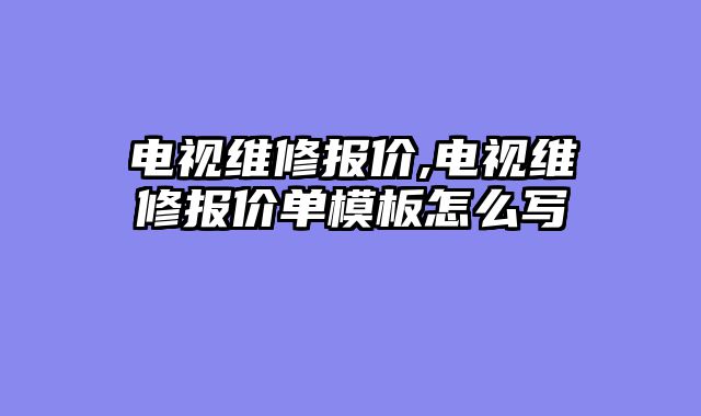 电视维修报价,电视维修报价单模板怎么写