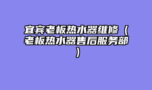 宜宾老板热水器维修（老板热水器售后服务部）