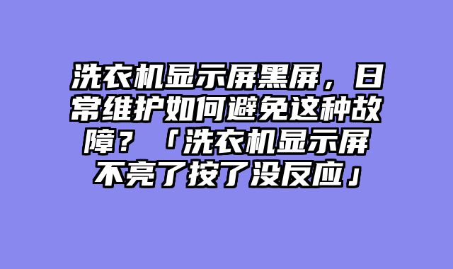 洗衣机显示屏黑屏，日常维护如何避免这种故障？「洗衣机显示屏不亮了按了没反应」