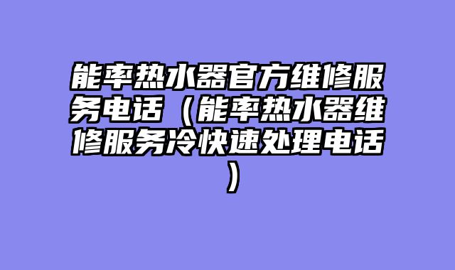 能率热水器官方维修服务电话（能率热水器维修服务冷快速处理电话）
