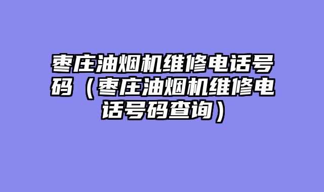 枣庄油烟机维修电话号码（枣庄油烟机维修电话号码查询）