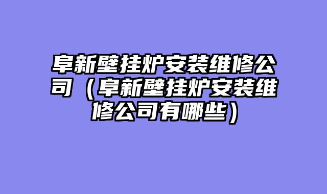 阜新壁挂炉安装维修公司（阜新壁挂炉安装维修公司有哪些）