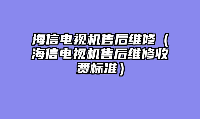 海信电视机售后维修（海信电视机售后维修收费标准）