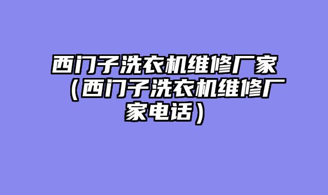 西门子洗衣机维修厂家（西门子洗衣机维修厂家电话）