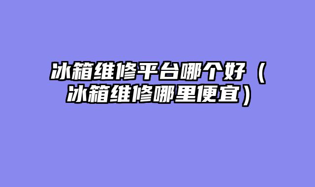 冰箱维修平台哪个好（冰箱维修哪里便宜）