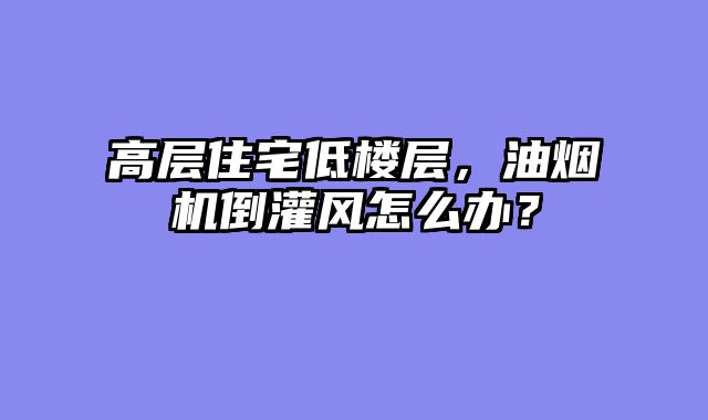 高层住宅低楼层，油烟机倒灌风怎么办？