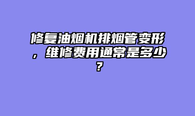修复油烟机排烟管变形，维修费用通常是多少？