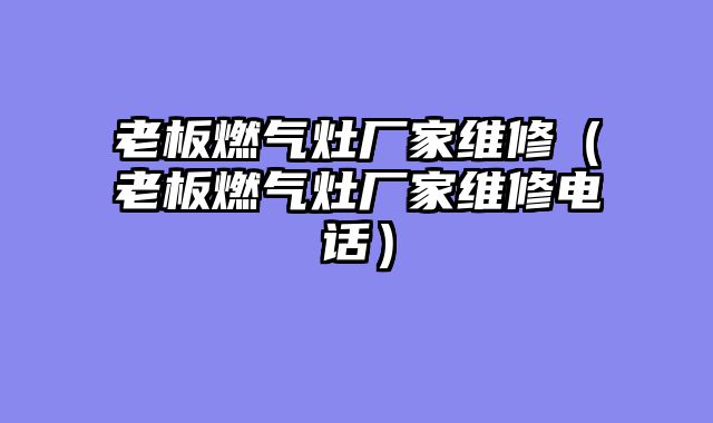老板燃气灶厂家维修（老板燃气灶厂家维修电话）