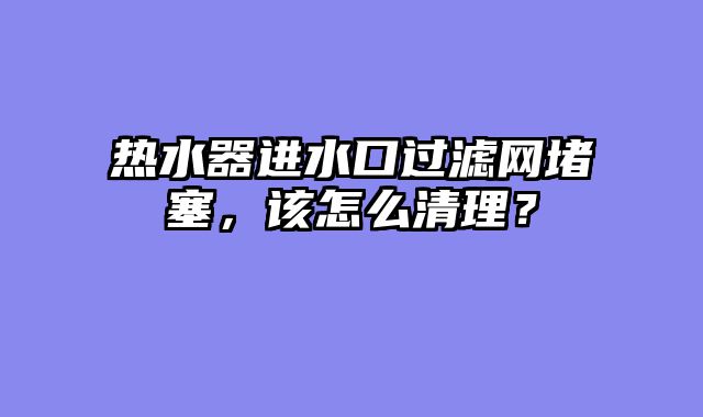 热水器进水口过滤网堵塞，该怎么清理？