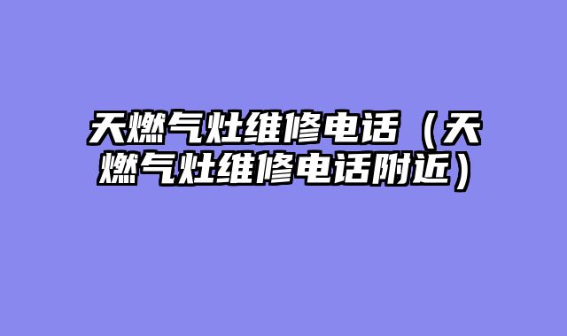 天燃气灶维修电话（天燃气灶维修电话附近）