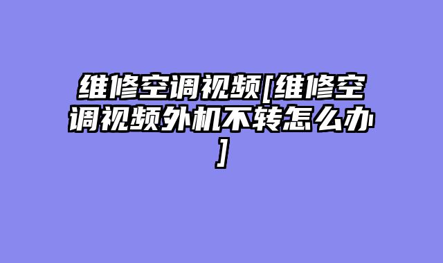 维修空调视频[维修空调视频外机不转怎么办]