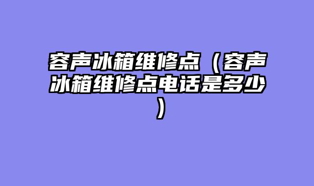 容声冰箱维修点（容声冰箱维修点电话是多少）