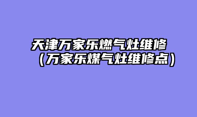 天津万家乐燃气灶维修（万家乐煤气灶维修点）