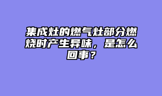 集成灶的燃气灶部分燃烧时产生异味，是怎么回事？