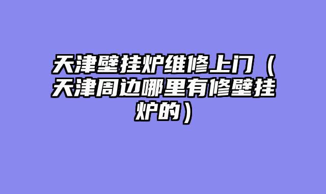 天津壁挂炉维修上门（天津周边哪里有修壁挂炉的）