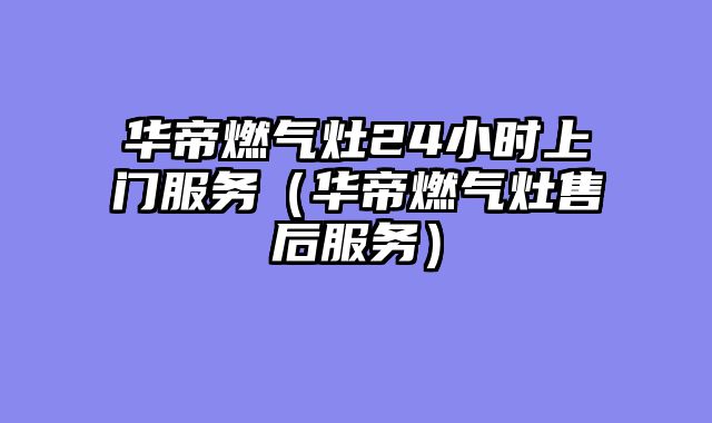 华帝燃气灶24小时上门服务（华帝燃气灶售后服务）