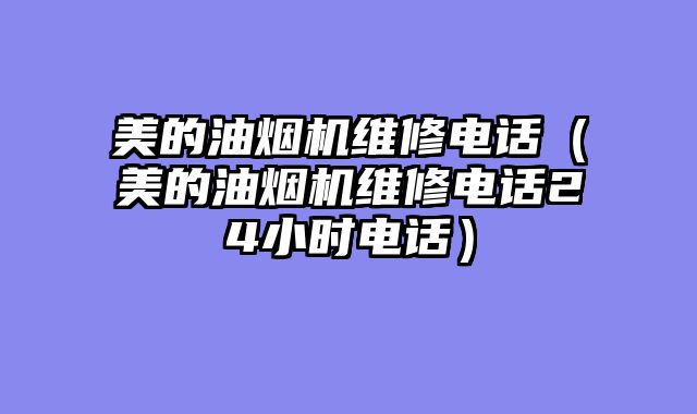 美的油烟机维修电话（美的油烟机维修电话24小时电话）