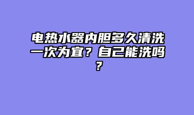 电热水器内胆多久清洗一次为宜？自己能洗吗？