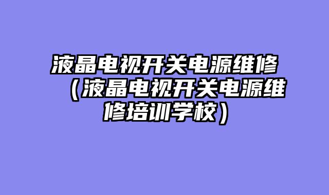 液晶电视开关电源维修（液晶电视开关电源维修培训学校）