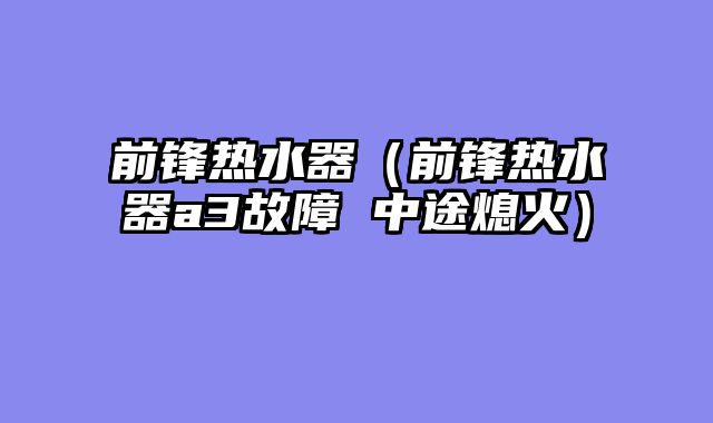 前锋热水器（前锋热水器a3故障 中途熄火）