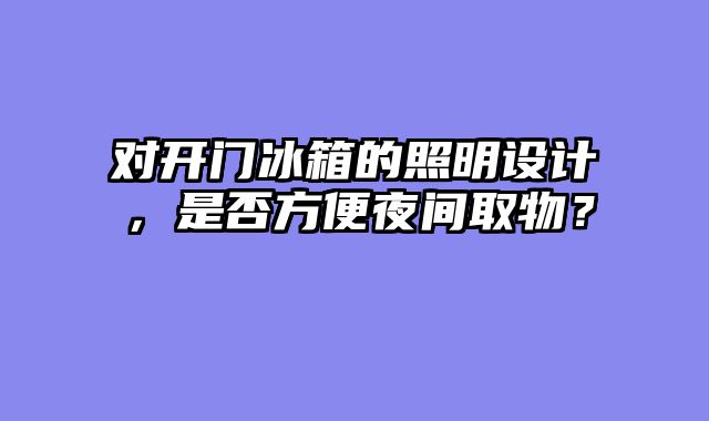 对开门冰箱的照明设计，是否方便夜间取物？
