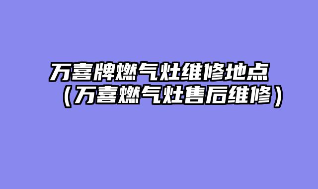 万喜牌燃气灶维修地点（万喜燃气灶售后维修）