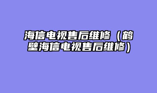 海信电视售后维修（鹤壁海信电视售后维修）