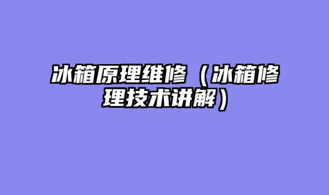 冰箱原理维修（冰箱修理技术讲解）