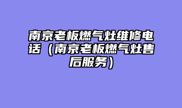 南京老板燃气灶维修电话（南京老板燃气灶售后服务）