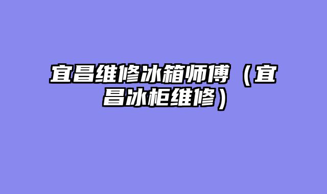 宜昌维修冰箱师傅（宜昌冰柜维修）