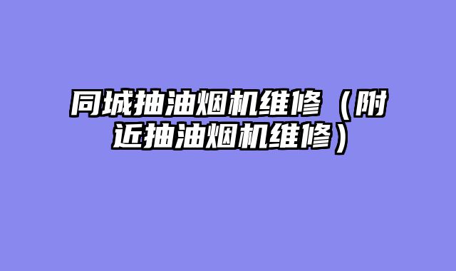同城抽油烟机维修（附近抽油烟机维修）