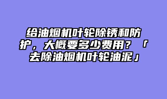 给油烟机叶轮除锈和防护，大概要多少费用？「去除油烟机叶轮油泥」
