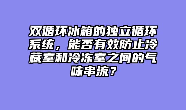 双循环冰箱的独立循环系统，能否有效防止冷藏室和冷冻室之间的气味串流？