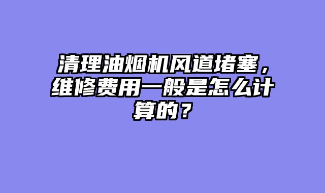 清理油烟机风道堵塞，维修费用一般是怎么计算的？