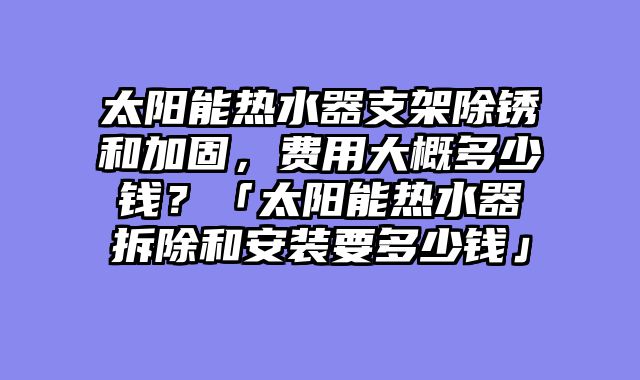 太阳能热水器支架除锈和加固，费用大概多少钱？「太阳能热水器拆除和安装要多少钱」