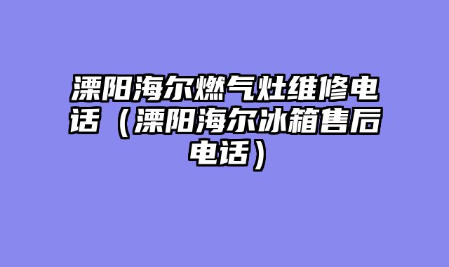 溧阳海尔燃气灶维修电话（溧阳海尔冰箱售后电话）