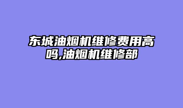 东城油烟机维修费用高吗,油烟机维修部